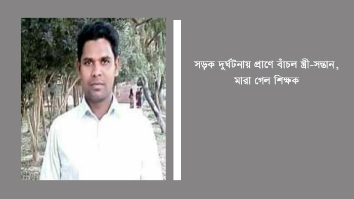 সড়ক দুর্ঘটনায় প্রাণে বাঁচল স্ত্রী-সন্তান মারা গেল শিক্ষক